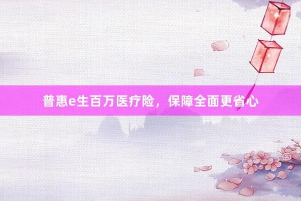 普惠e生百万医疗险，保障全面更省心